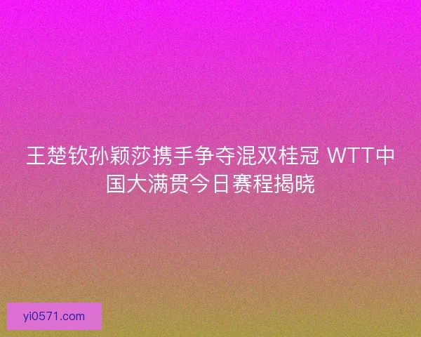 王楚钦孙颖莎携手争夺混双桂冠 WTT中国大满贯今日赛程揭晓