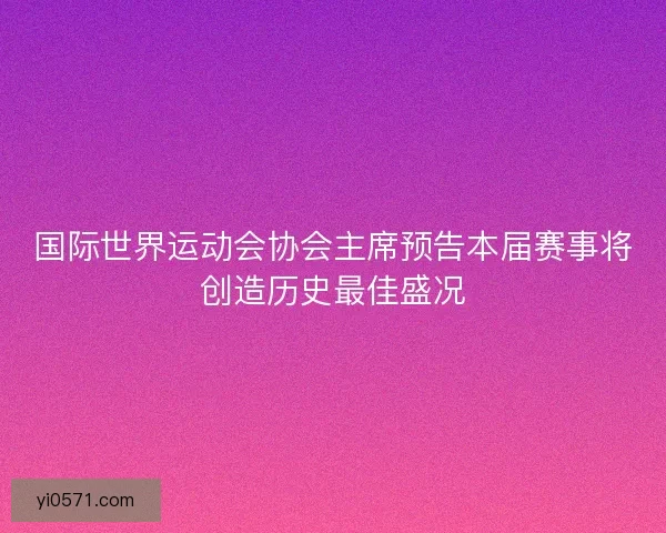 国际世界运动会协会主席预告本届赛事将创造历史最佳盛况 国际世界运动会协会主席预告本届赛事将创造历史最佳盛况