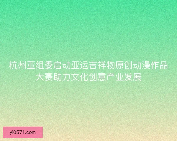杭州亚组委启动亚运吉祥物原创动漫作品大赛助力文化创意产业发展 杭州亚组委启动亚运吉祥物原创动漫作品大赛助力文化创意产业发展