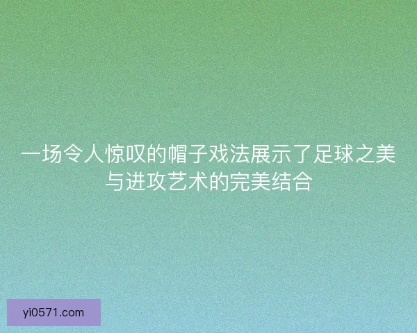 一场令人惊叹的帽子戏法展示了足球之美与进攻艺术的完美结合 一场令人惊叹的帽子戏法展示了足球之美与进攻艺术的完美结合