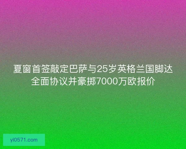 夏窗首签敲定巴萨与25岁英格兰国脚达全面协议并豪掷7000万欧报价 夏窗首签敲定巴萨与25岁英格兰国脚达全面协议并豪掷7000万欧报价