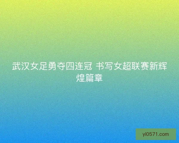 武汉女足勇夺四连冠 书写女超联赛新辉煌篇章